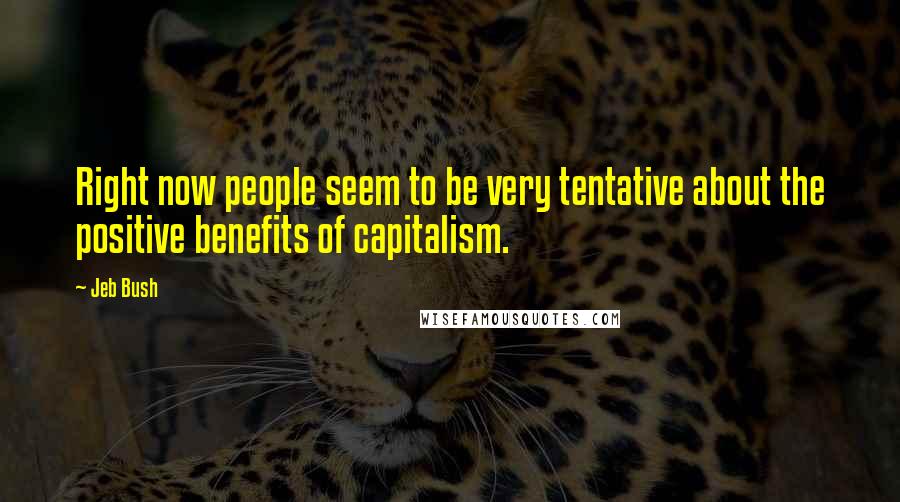 Jeb Bush Quotes: Right now people seem to be very tentative about the positive benefits of capitalism.