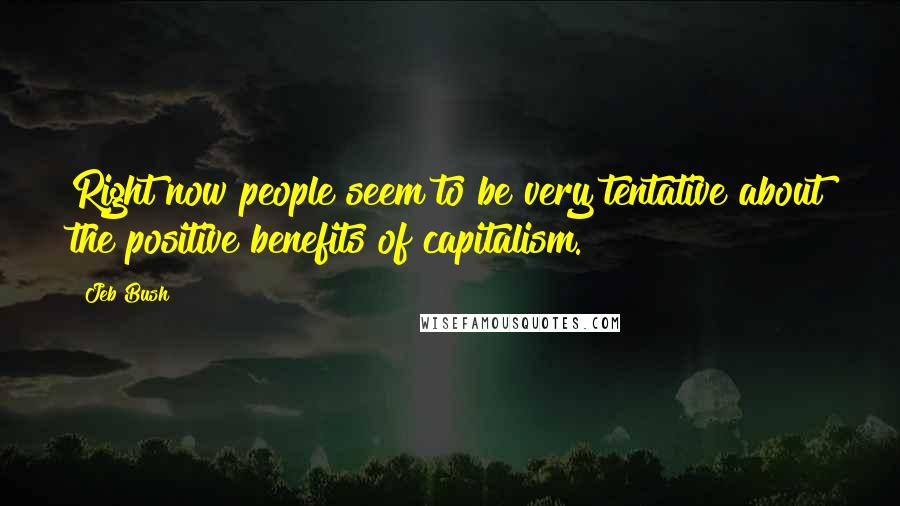 Jeb Bush Quotes: Right now people seem to be very tentative about the positive benefits of capitalism.