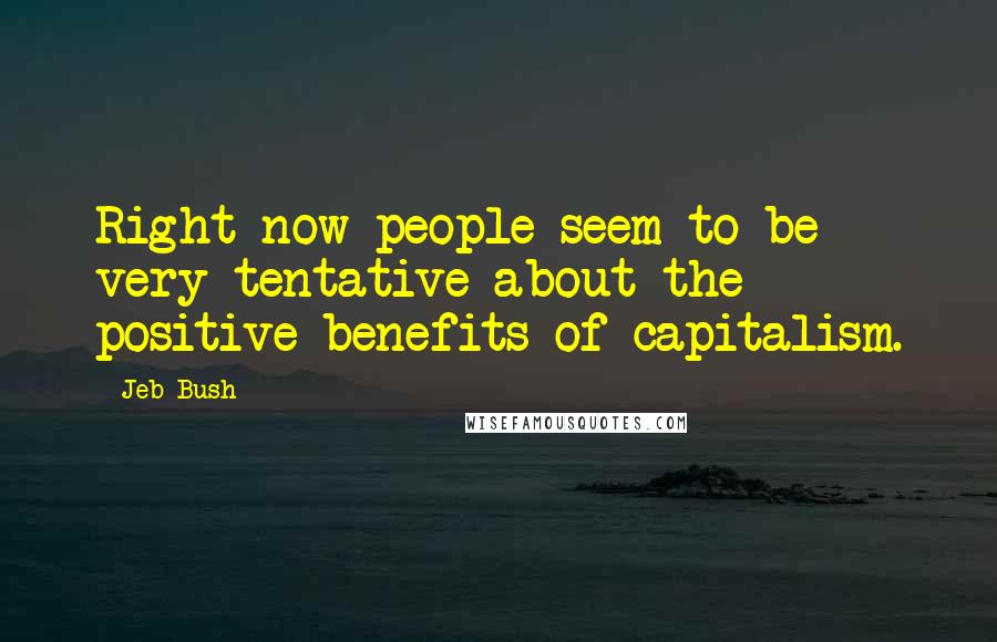 Jeb Bush Quotes: Right now people seem to be very tentative about the positive benefits of capitalism.