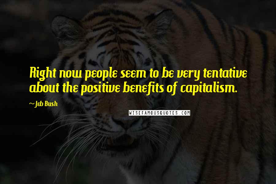 Jeb Bush Quotes: Right now people seem to be very tentative about the positive benefits of capitalism.