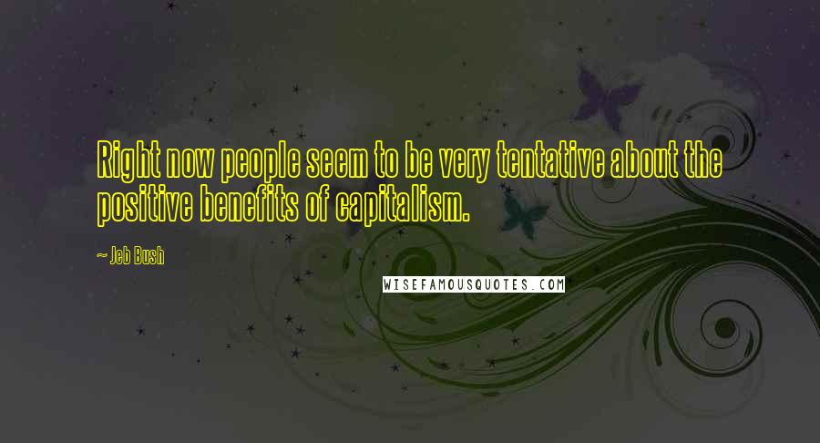 Jeb Bush Quotes: Right now people seem to be very tentative about the positive benefits of capitalism.