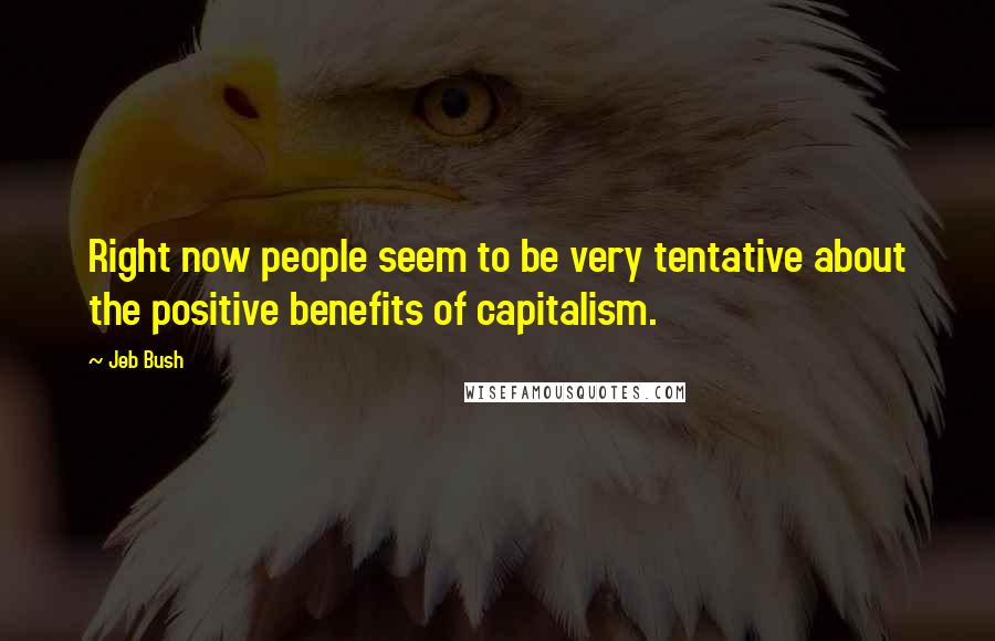 Jeb Bush Quotes: Right now people seem to be very tentative about the positive benefits of capitalism.