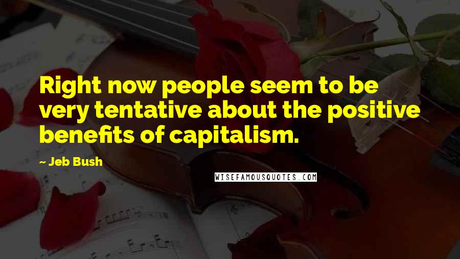 Jeb Bush Quotes: Right now people seem to be very tentative about the positive benefits of capitalism.