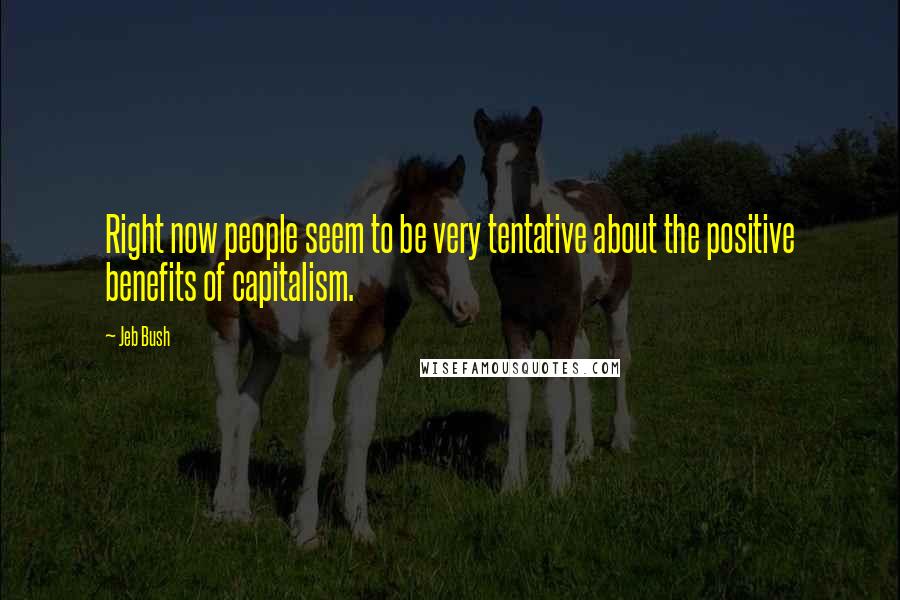 Jeb Bush Quotes: Right now people seem to be very tentative about the positive benefits of capitalism.