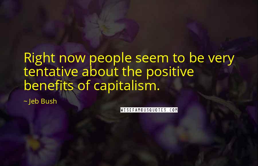 Jeb Bush Quotes: Right now people seem to be very tentative about the positive benefits of capitalism.