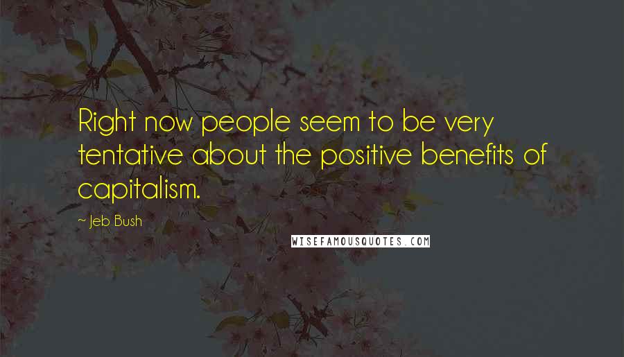 Jeb Bush Quotes: Right now people seem to be very tentative about the positive benefits of capitalism.