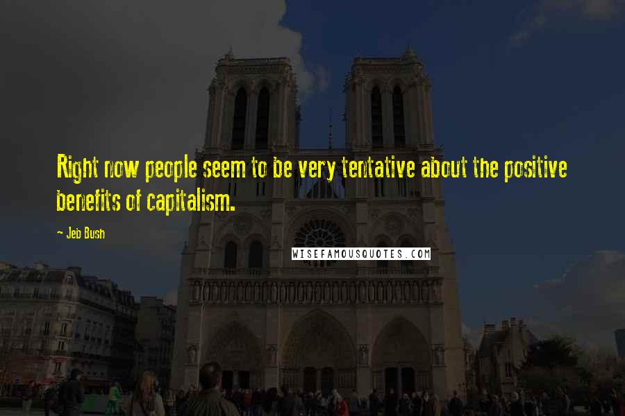 Jeb Bush Quotes: Right now people seem to be very tentative about the positive benefits of capitalism.