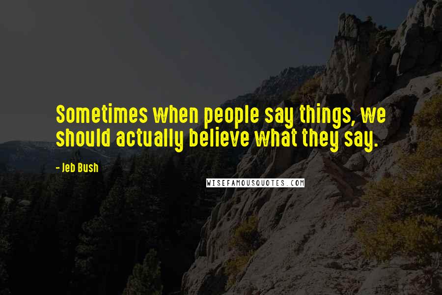 Jeb Bush Quotes: Sometimes when people say things, we should actually believe what they say.