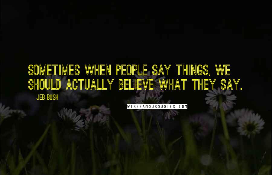 Jeb Bush Quotes: Sometimes when people say things, we should actually believe what they say.