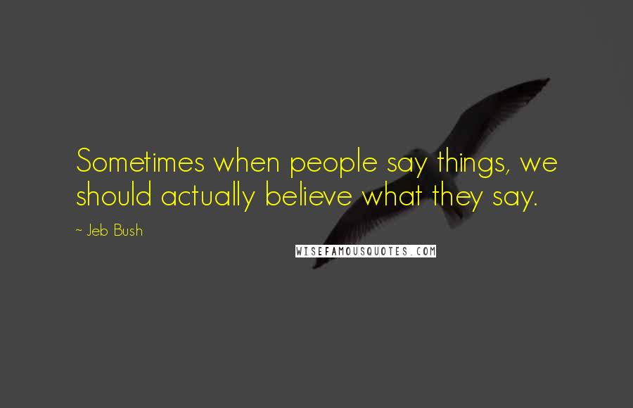 Jeb Bush Quotes: Sometimes when people say things, we should actually believe what they say.