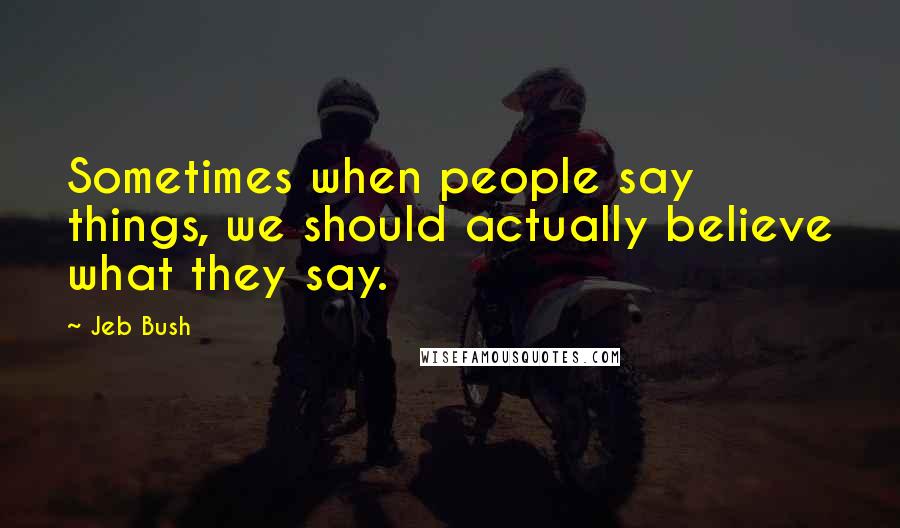 Jeb Bush Quotes: Sometimes when people say things, we should actually believe what they say.