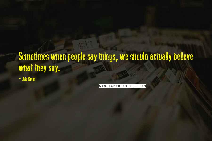 Jeb Bush Quotes: Sometimes when people say things, we should actually believe what they say.