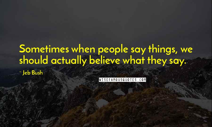 Jeb Bush Quotes: Sometimes when people say things, we should actually believe what they say.