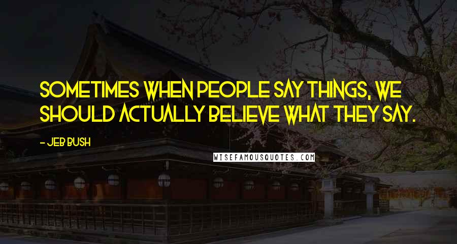 Jeb Bush Quotes: Sometimes when people say things, we should actually believe what they say.