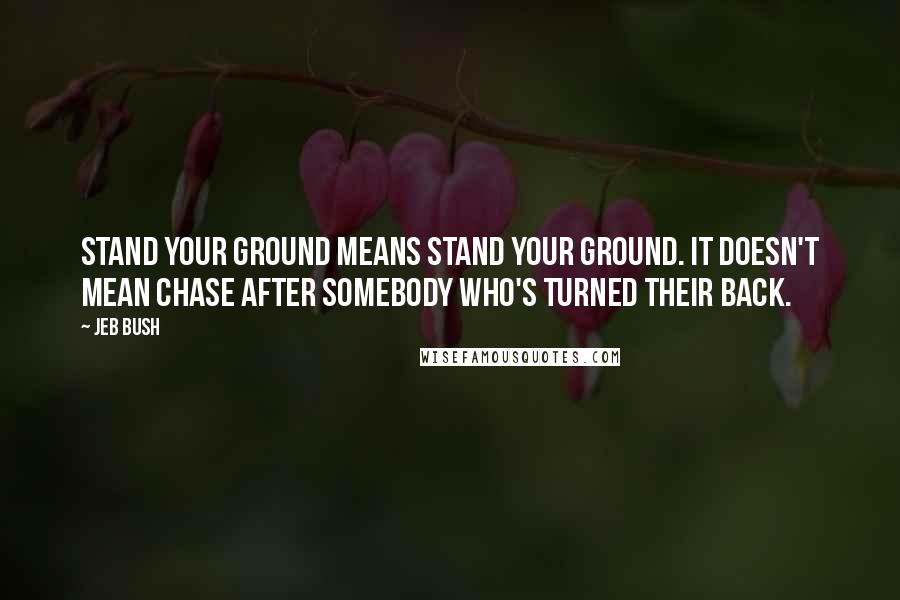Jeb Bush Quotes: Stand your ground means stand your ground. It doesn't mean chase after somebody who's turned their back.