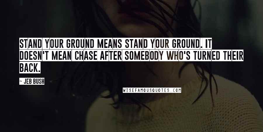 Jeb Bush Quotes: Stand your ground means stand your ground. It doesn't mean chase after somebody who's turned their back.