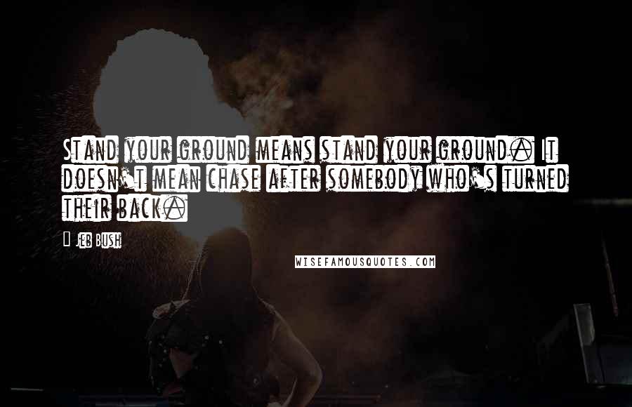 Jeb Bush Quotes: Stand your ground means stand your ground. It doesn't mean chase after somebody who's turned their back.