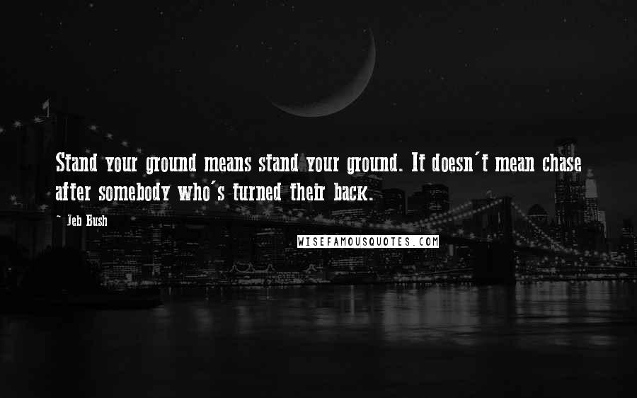 Jeb Bush Quotes: Stand your ground means stand your ground. It doesn't mean chase after somebody who's turned their back.