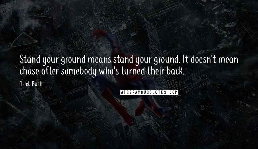 Jeb Bush Quotes: Stand your ground means stand your ground. It doesn't mean chase after somebody who's turned their back.