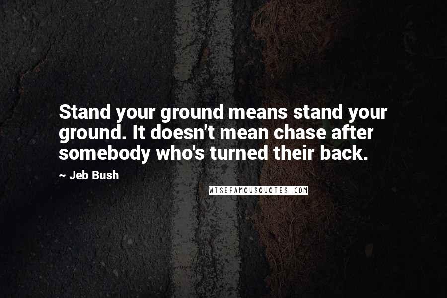 Jeb Bush Quotes: Stand your ground means stand your ground. It doesn't mean chase after somebody who's turned their back.