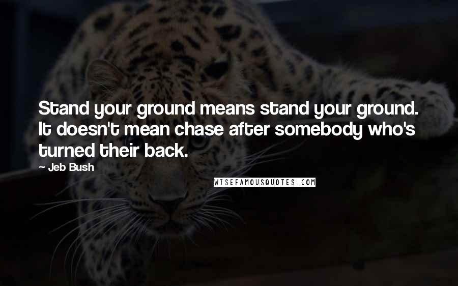 Jeb Bush Quotes: Stand your ground means stand your ground. It doesn't mean chase after somebody who's turned their back.