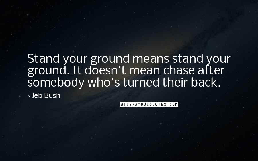 Jeb Bush Quotes: Stand your ground means stand your ground. It doesn't mean chase after somebody who's turned their back.