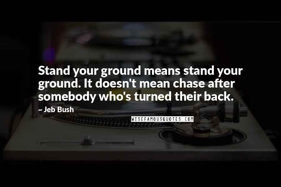Jeb Bush Quotes: Stand your ground means stand your ground. It doesn't mean chase after somebody who's turned their back.