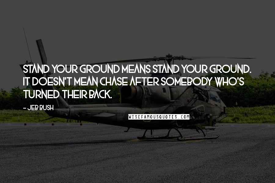 Jeb Bush Quotes: Stand your ground means stand your ground. It doesn't mean chase after somebody who's turned their back.