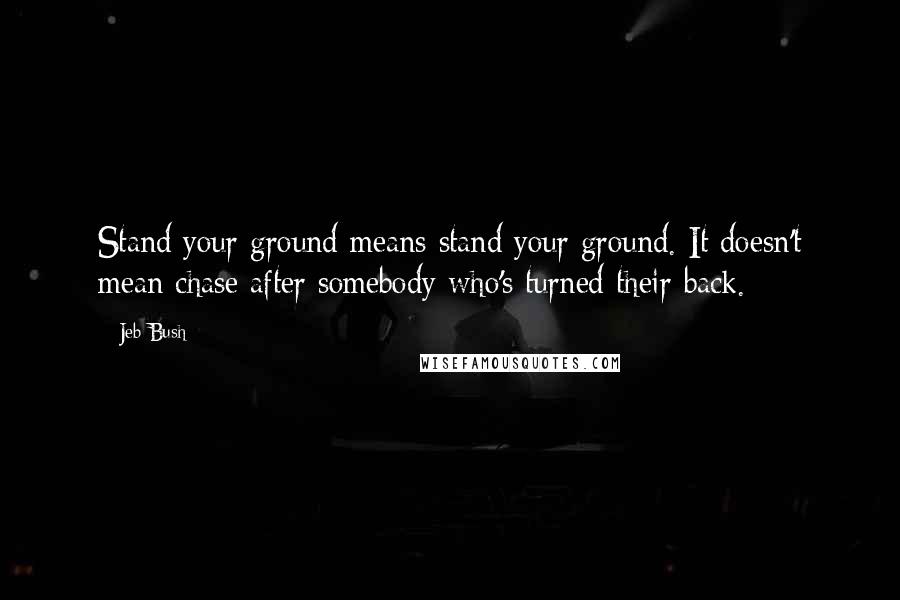 Jeb Bush Quotes: Stand your ground means stand your ground. It doesn't mean chase after somebody who's turned their back.