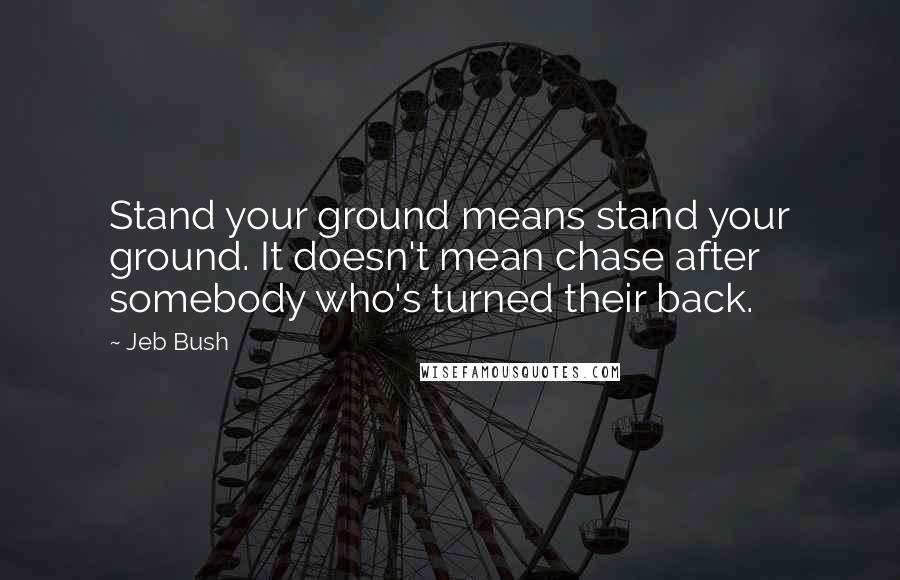Jeb Bush Quotes: Stand your ground means stand your ground. It doesn't mean chase after somebody who's turned their back.