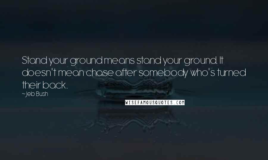 Jeb Bush Quotes: Stand your ground means stand your ground. It doesn't mean chase after somebody who's turned their back.