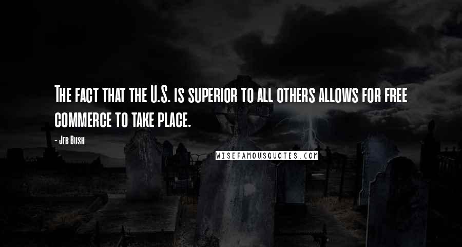 Jeb Bush Quotes: The fact that the U.S. is superior to all others allows for free commerce to take place.