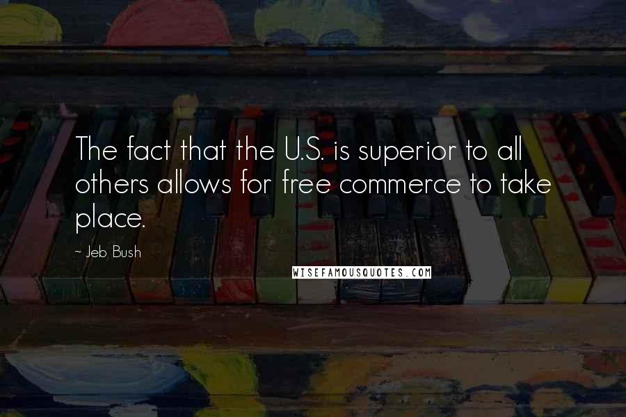 Jeb Bush Quotes: The fact that the U.S. is superior to all others allows for free commerce to take place.