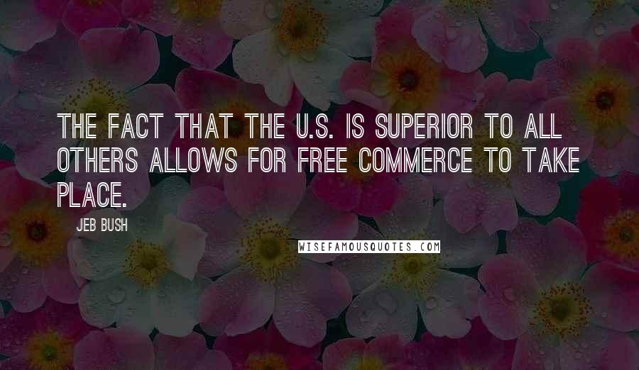 Jeb Bush Quotes: The fact that the U.S. is superior to all others allows for free commerce to take place.