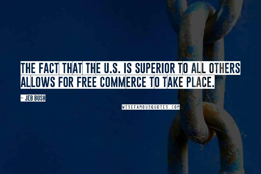 Jeb Bush Quotes: The fact that the U.S. is superior to all others allows for free commerce to take place.