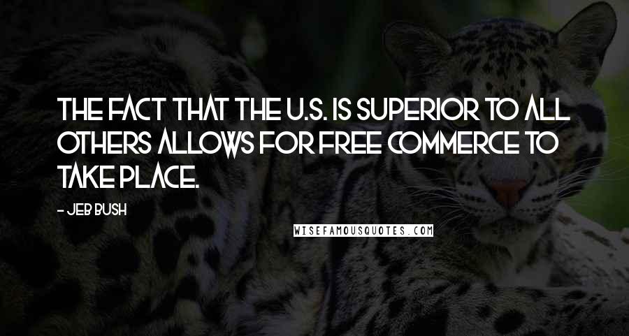 Jeb Bush Quotes: The fact that the U.S. is superior to all others allows for free commerce to take place.