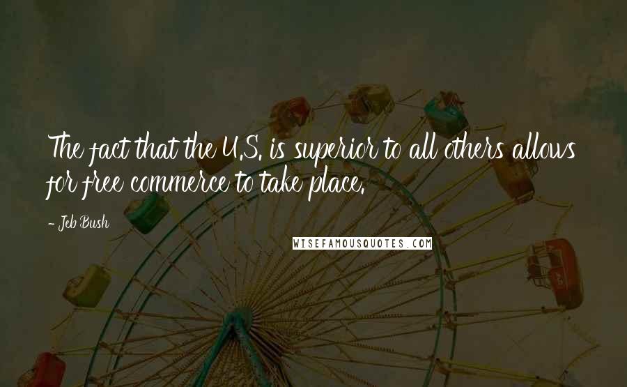 Jeb Bush Quotes: The fact that the U.S. is superior to all others allows for free commerce to take place.