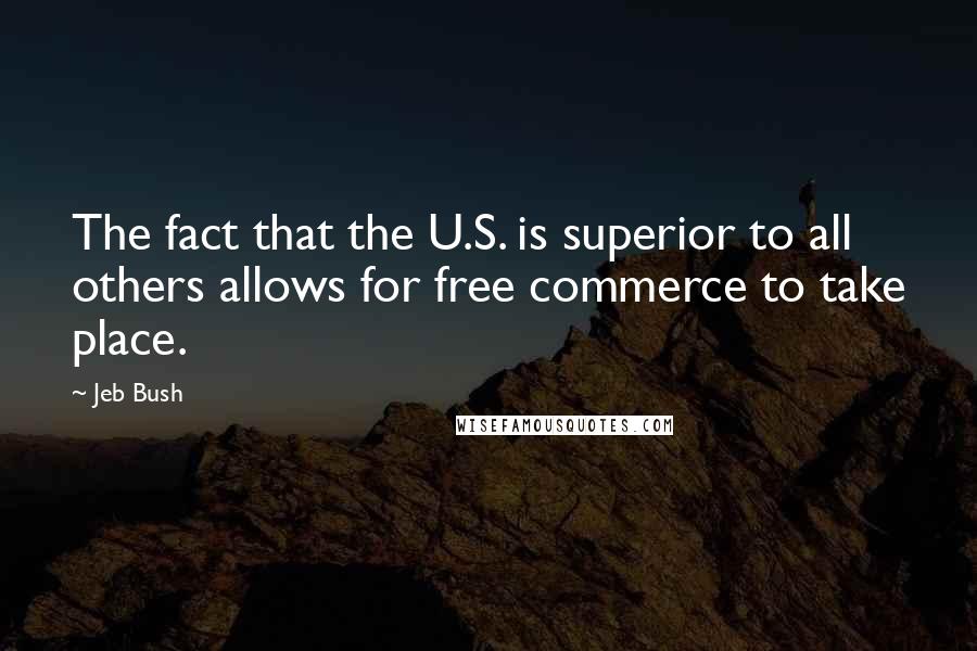 Jeb Bush Quotes: The fact that the U.S. is superior to all others allows for free commerce to take place.