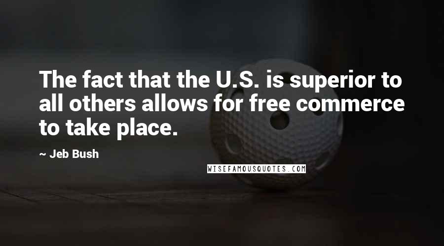 Jeb Bush Quotes: The fact that the U.S. is superior to all others allows for free commerce to take place.