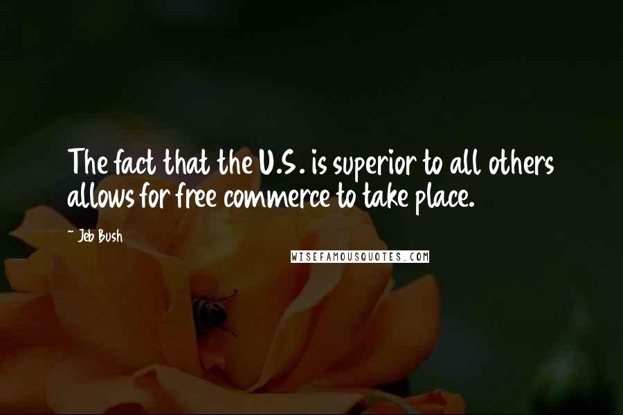 Jeb Bush Quotes: The fact that the U.S. is superior to all others allows for free commerce to take place.