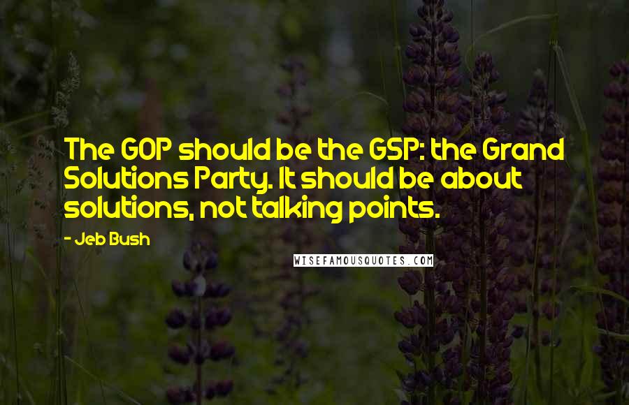 Jeb Bush Quotes: The GOP should be the GSP: the Grand Solutions Party. It should be about solutions, not talking points.