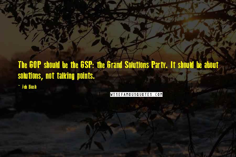 Jeb Bush Quotes: The GOP should be the GSP: the Grand Solutions Party. It should be about solutions, not talking points.