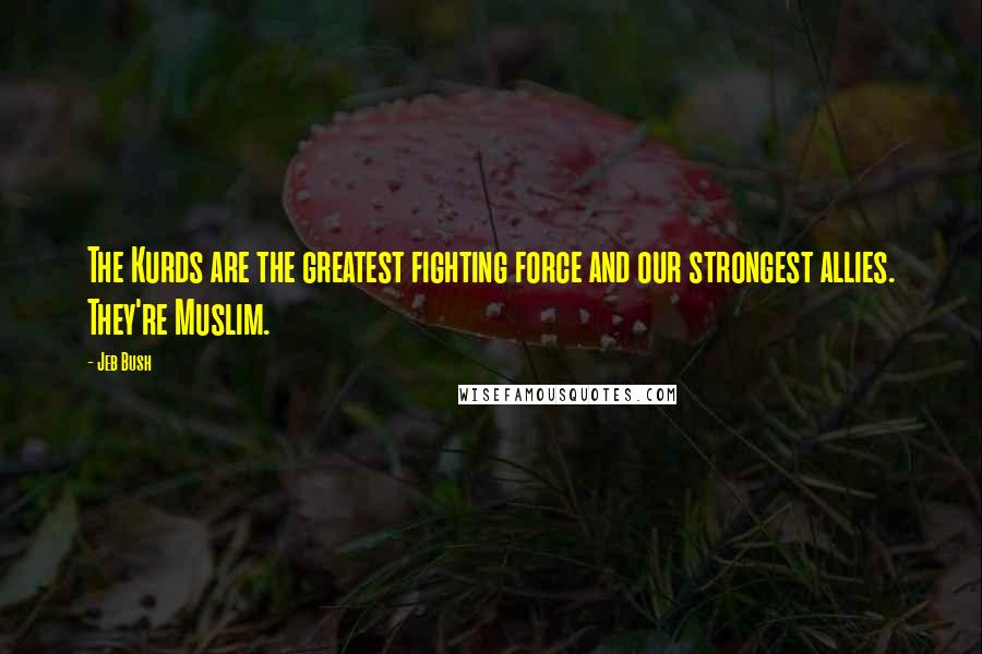 Jeb Bush Quotes: The Kurds are the greatest fighting force and our strongest allies. They're Muslim.