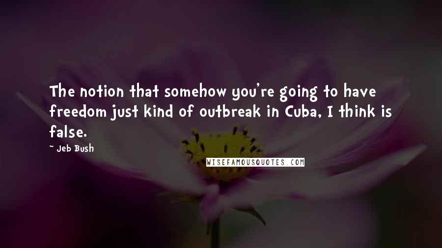 Jeb Bush Quotes: The notion that somehow you're going to have freedom just kind of outbreak in Cuba, I think is false.