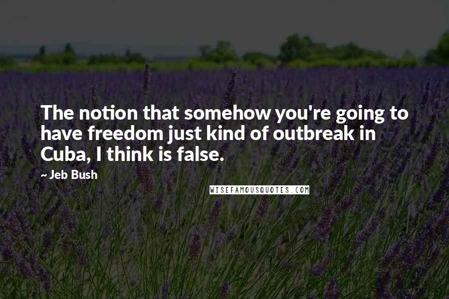 Jeb Bush Quotes: The notion that somehow you're going to have freedom just kind of outbreak in Cuba, I think is false.