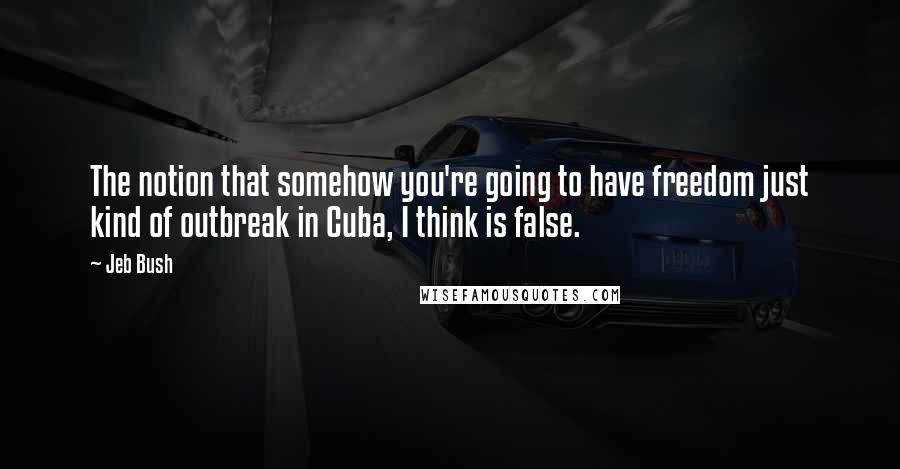 Jeb Bush Quotes: The notion that somehow you're going to have freedom just kind of outbreak in Cuba, I think is false.