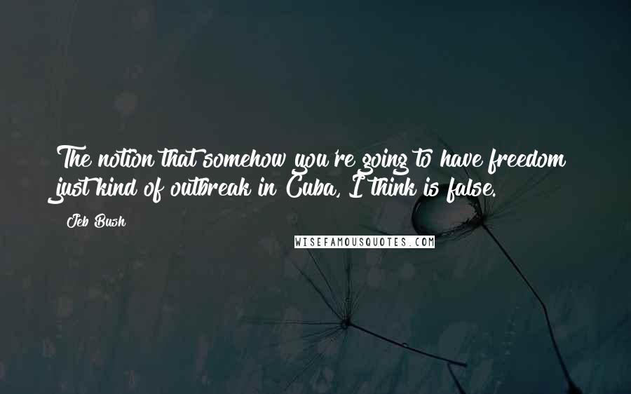 Jeb Bush Quotes: The notion that somehow you're going to have freedom just kind of outbreak in Cuba, I think is false.