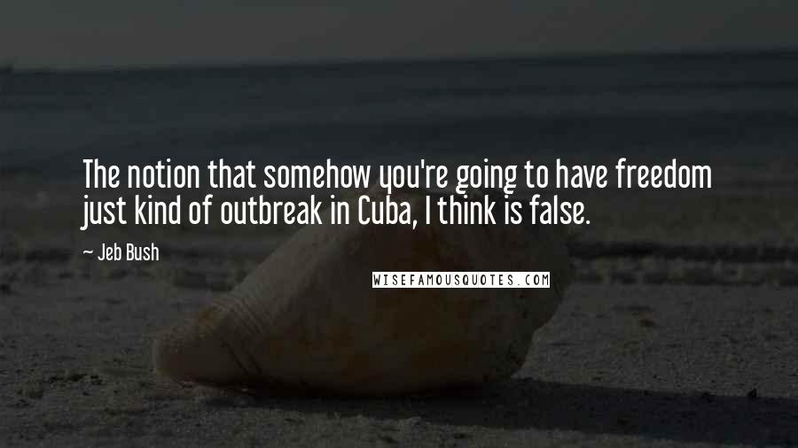 Jeb Bush Quotes: The notion that somehow you're going to have freedom just kind of outbreak in Cuba, I think is false.