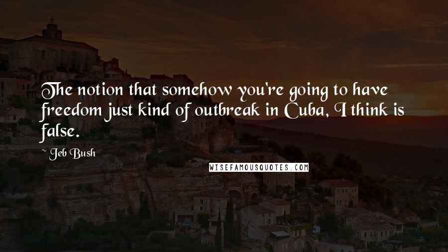 Jeb Bush Quotes: The notion that somehow you're going to have freedom just kind of outbreak in Cuba, I think is false.