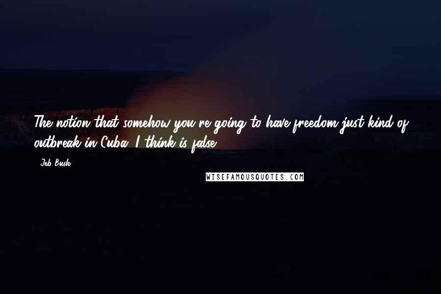 Jeb Bush Quotes: The notion that somehow you're going to have freedom just kind of outbreak in Cuba, I think is false.